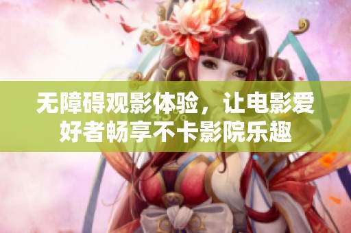 无障碍观影体验，让电影爱好者畅享不卡影院乐趣