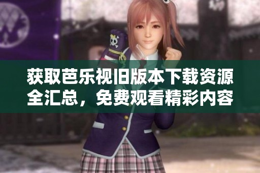 获取芭乐视旧版本下载资源全汇总，免费观看精彩内容