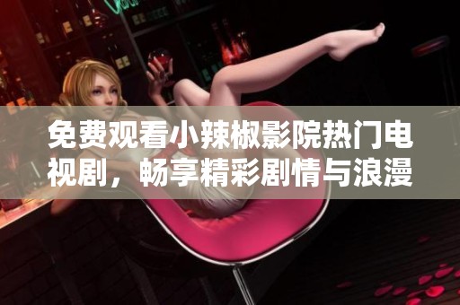 免费观看小辣椒影院热门电视剧，畅享精彩剧情与浪漫故事