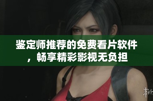 鉴定师推荐的免费看片软件，畅享精彩影视无负担