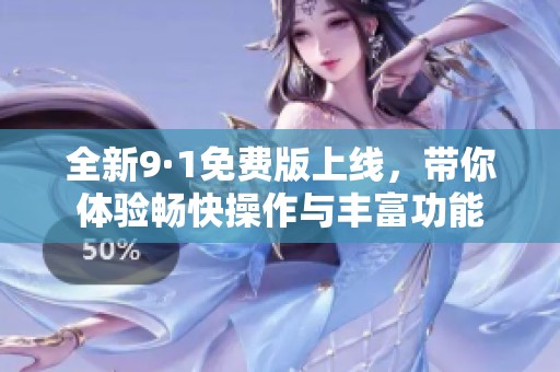全新9·1免费版上线，带你体验畅快操作与丰富功能
