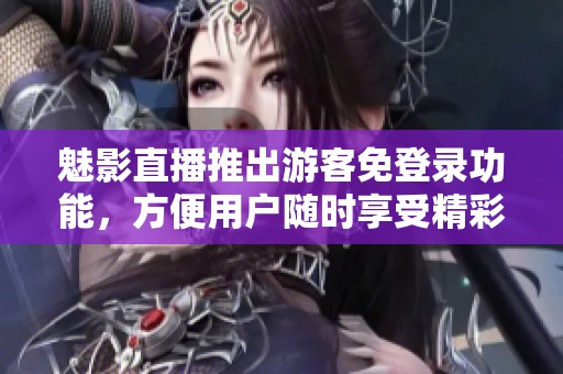 魅影直播推出游客免登录功能，方便用户随时享受精彩内容