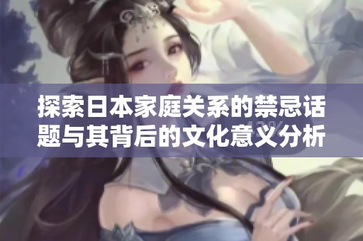 探索日本家庭关系的禁忌话题与其背后的文化意义分析