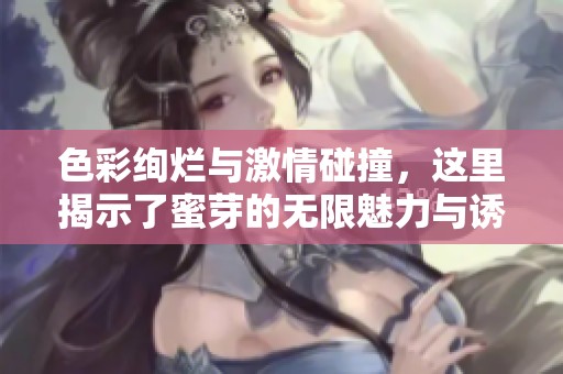 色彩绚烂与激情碰撞，这里揭示了蜜芽的无限魅力与诱惑