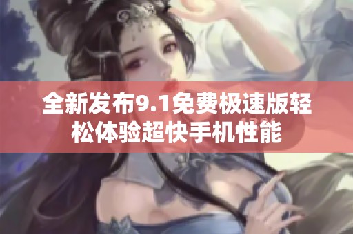 全新发布9.1免费极速版轻松体验超快手机性能