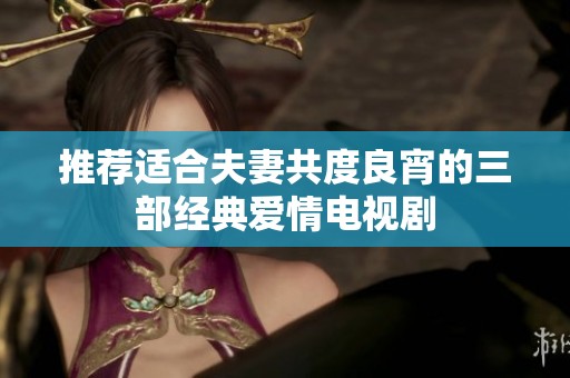 推荐适合夫妻共度良宵的三部经典爱情电视剧