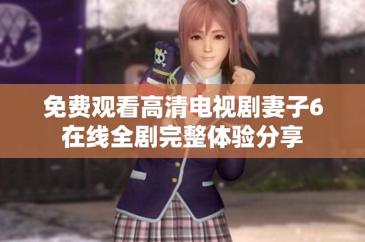 免费观看高清电视剧妻子6在线全剧完整体验分享