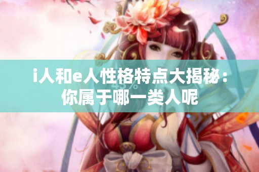 i人和e人性格特点大揭秘：你属于哪一类人呢