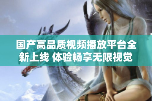 国产高品质视频播放平台全新上线 体验畅享无限视觉盛宴