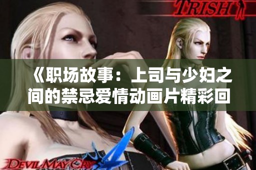 《职场故事：上司与少妇之间的禁忌爱情动画片精彩回顾》