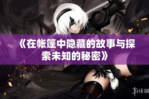《在帐篷中隐藏的故事与探索未知的秘密》