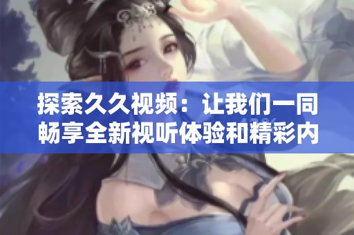 探索久久视频：让我们一同畅享全新视听体验和精彩内容
