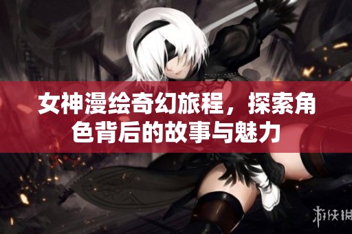 女神漫绘奇幻旅程，探索角色背后的故事与魅力