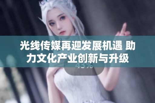 光线传媒再迎发展机遇 助力文化产业创新与升级