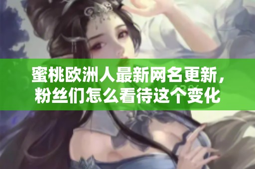 蜜桃欧洲人最新网名更新，粉丝们怎么看待这个变化