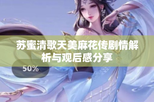 苏蜜清歌天美麻花传剧情解析与观后感分享