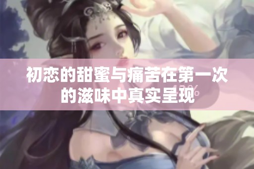 初恋的甜蜜与痛苦在第一次的滋味中真实呈现
