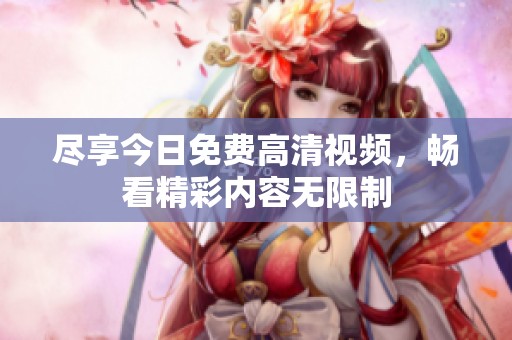 尽享今日免费高清视频，畅看精彩内容无限制
