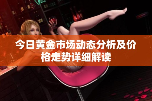 今日黄金市场动态分析及价格走势详细解读