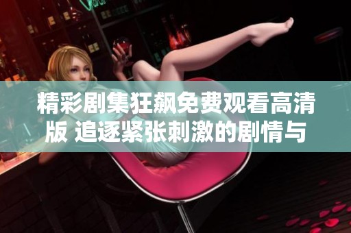 精彩剧集狂飙免费观看高清版 追逐紧张刺激的剧情与热血人生
