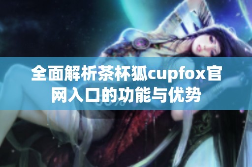 全面解析茶杯狐cupfox官网入口的功能与优势