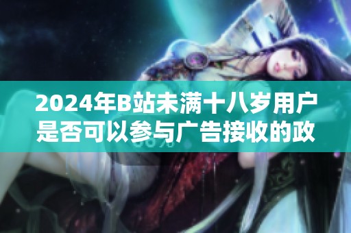 2024年B站未满十八岁用户是否可以参与广告接收的政策解读