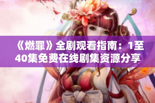 《燃罪》全剧观看指南：1至40集免费在线剧集资源分享