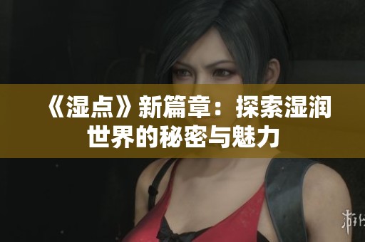 《湿点》新篇章：探索湿润世界的秘密与魅力