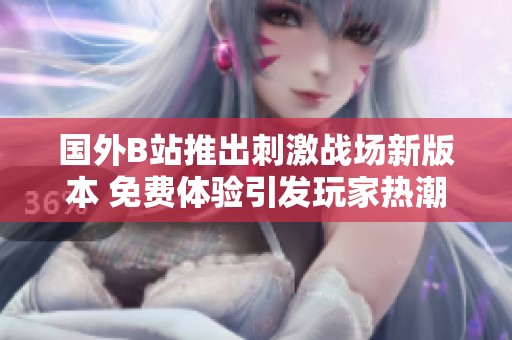 国外B站推出刺激战场新版本 免费体验引发玩家热潮