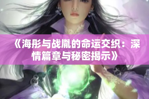 《海彤与战胤的命运交织：深情篇章与秘密揭示》