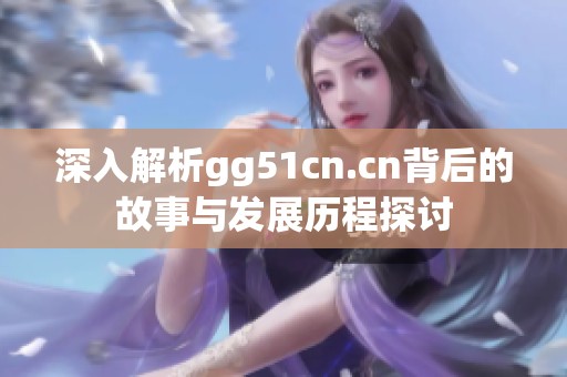 深入解析gg51cn.cn背后的故事与发展历程探讨