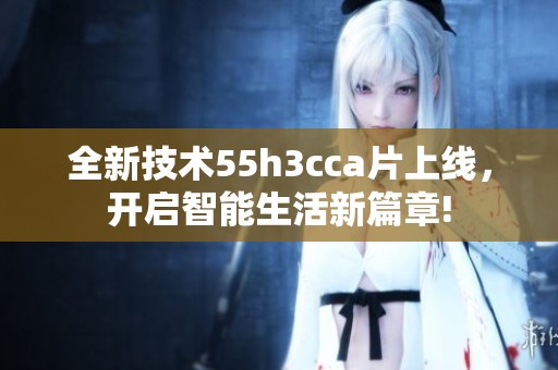 全新技术55h3cca片上线，开启智能生活新篇章!