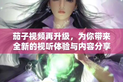 茄子视频再升级，为你带来全新的视听体验与内容分享平台