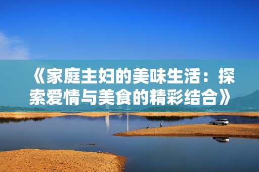《家庭主妇的美味生活：探索爱情与美食的精彩结合》