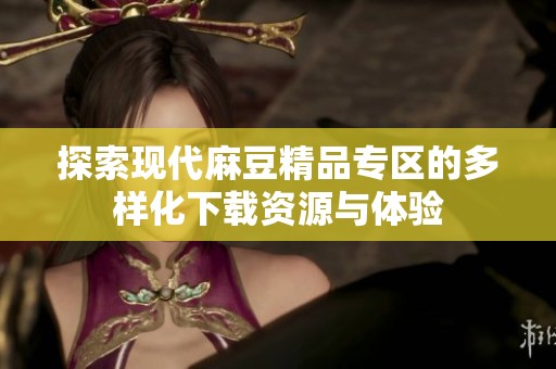 探索现代麻豆精品专区的多样化下载资源与体验