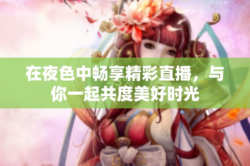 在夜色中畅享精彩直播，与你一起共度美好时光