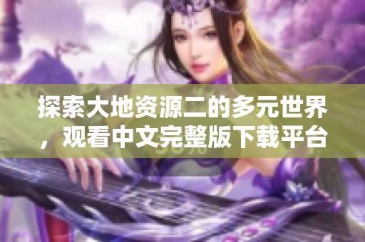 探索大地资源二的多元世界，观看中文完整版下载平台上线
