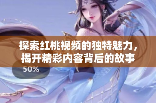探索红桃视频的独特魅力，揭开精彩内容背后的故事