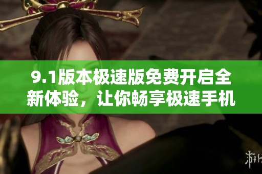 9.1版本极速版免费开启全新体验，让你畅享极速手机操作