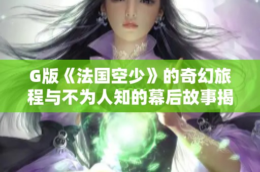 G版《法国空少》的奇幻旅程与不为人知的幕后故事揭秘