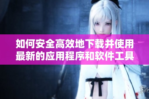 如何安全高效地下载并使用最新的应用程序和软件工具