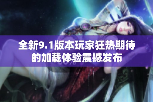 全新9.1版本玩家狂热期待的加载体验震撼发布