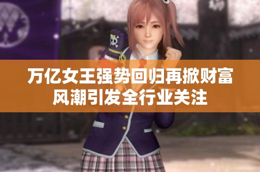万亿女王强势回归再掀财富风潮引发全行业关注