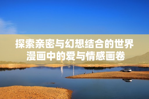 探索亲密与幻想结合的世界 漫画中的爱与情感画卷