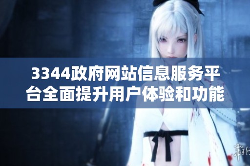 3344政府网站信息服务平台全面提升用户体验和功能