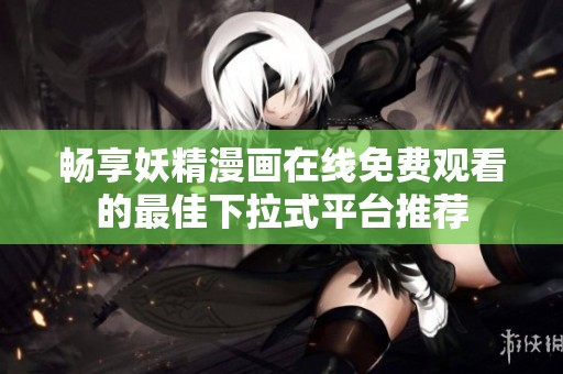 畅享妖精漫画在线免费观看的最佳下拉式平台推荐