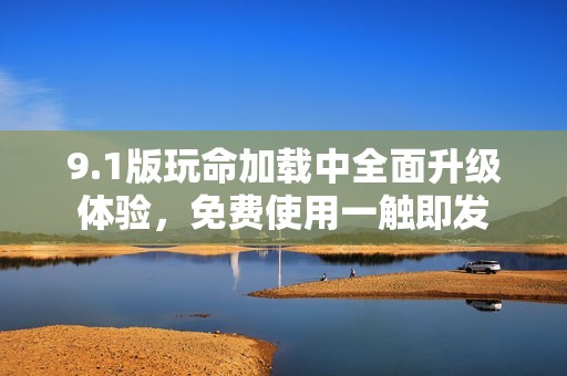 9.1版玩命加载中全面升级体验，免费使用一触即发