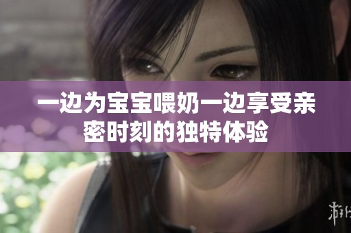 一边为宝宝喂奶一边享受亲密时刻的独特体验