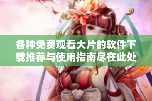 各种免费观看大片的软件下载推荐与使用指南尽在此处