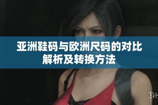 亚洲鞋码与欧洲尺码的对比解析及转换方法
